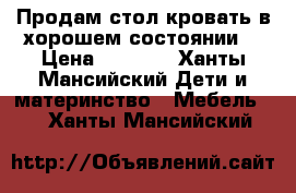 Продам стол-кровать в хорошем состоянии. › Цена ­ 5 000 - Ханты-Мансийский Дети и материнство » Мебель   . Ханты-Мансийский